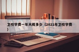 卫校学费一年大概多少（2021年卫校学费）