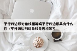 平行四边形对角线相等吗平行四边形具有什么性（平行四边形对角线是否相等?）