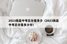 2023南昌中考总分是多少（2023南昌中考总分是多少分）