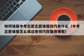 如何填报中考志愿志愿填报技巧有什么（中考志愿填报怎么填这些技巧你值得拥有）