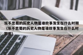 乐不思蜀的历史人物是谁故事发生在什么时期（乐不思蜀的历史人物是谁故事发生在什么时期呢）