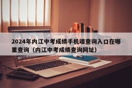 2024年内江中考成绩手机端查询入口在哪里查询（内江中考成绩查询网址）