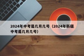 2024年中考是几月几号（2024年新疆中考是几月几号）