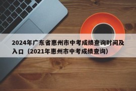 2024年广东省惠州市中考成绩查询时间及入口（2021年惠州市中考成绩查询）