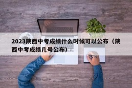2023陕西中考成绩什么时候可以公布（陕西中考成绩几号公布）